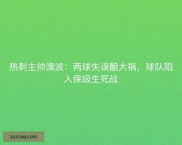 热刺主帅澳波：两球失误酿大祸，球队陷入保级生死战