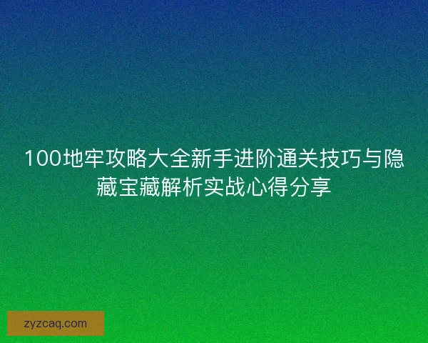100地牢攻略大全新手进阶通关技巧与隐藏宝藏解析实战心得分享