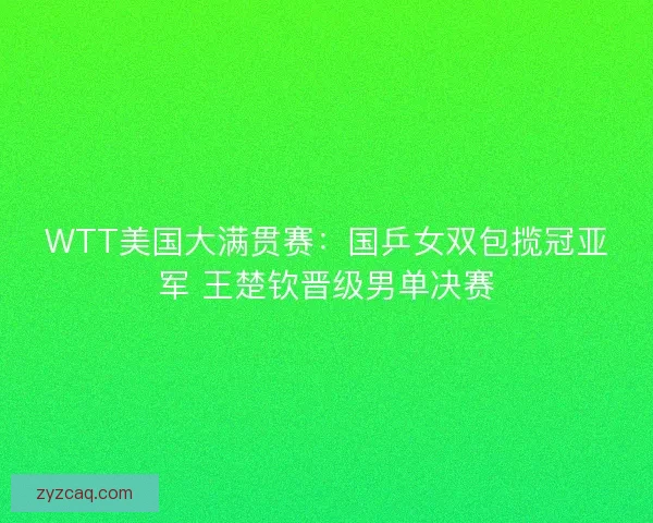 WTT美国大满贯赛：国乒女双包揽冠亚军 王楚钦晋级男单决赛