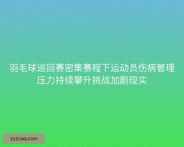 羽毛球巡回赛密集赛程下运动员伤病管理压力持续攀升挑战加剧现实