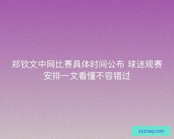 郑钦文中网比赛具体时间公布 球迷观赛安排一文看懂不容错过