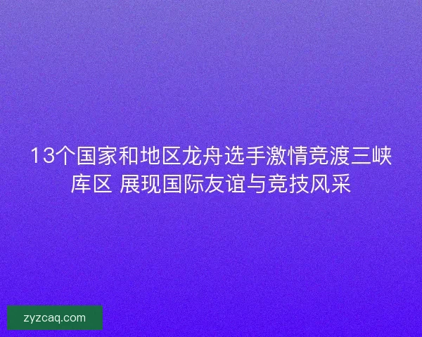 13个国家和地区龙舟选手激情竞渡三峡库区 展现国际友谊与竞技风采