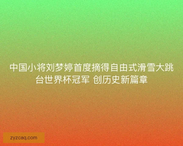 中国小将刘梦婷首度摘得自由式滑雪大跳台世界杯冠军 创历史新篇章