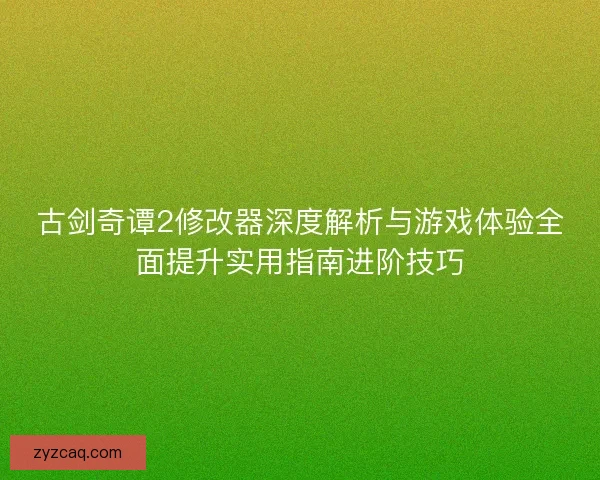 古剑奇谭2修改器深度解析与游戏体验全面提升实用指南进阶技巧