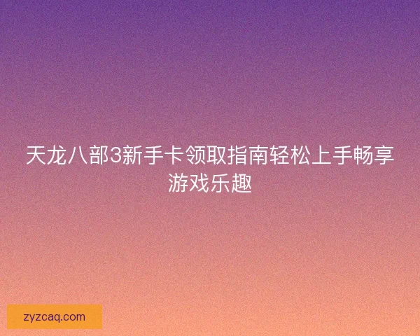 天龙八部3新手卡领取指南轻松上手畅享游戏乐趣