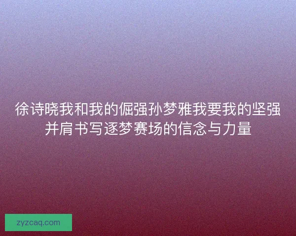 徐诗晓我和我的倔强孙梦雅我要我的坚强并肩书写逐梦赛场的信念与力量