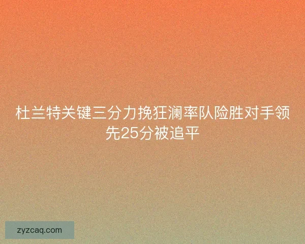 杜兰特关键三分力挽狂澜率队险胜对手领先25分被追平
