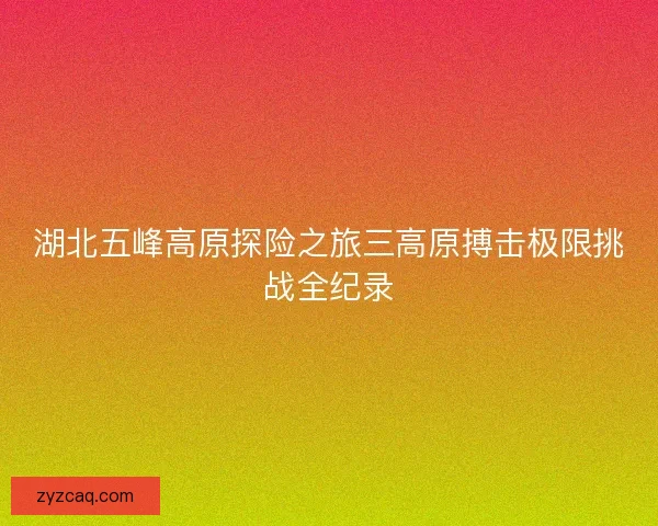 湖北五峰高原探险之旅三高原搏击极限挑战全纪录