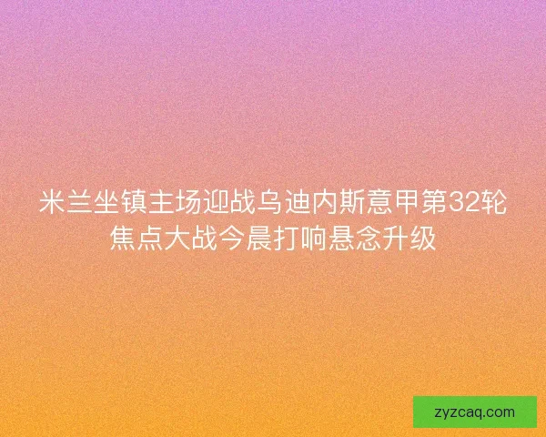 米兰坐镇主场迎战乌迪内斯意甲第32轮焦点大战今晨打响悬念升级