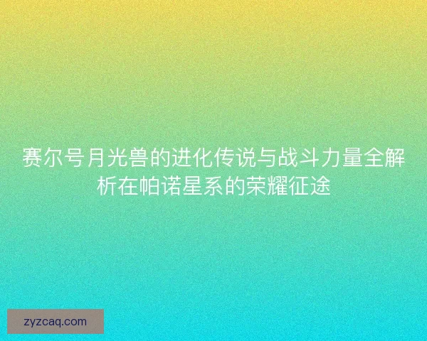 赛尔号月光兽的进化传说与战斗力量全解析在帕诺星系的荣耀征途