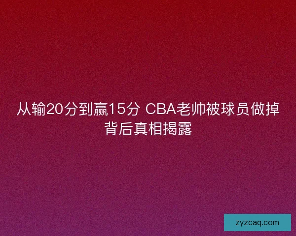 从输20分到赢15分 CBA老帅被球员做掉背后真相揭露