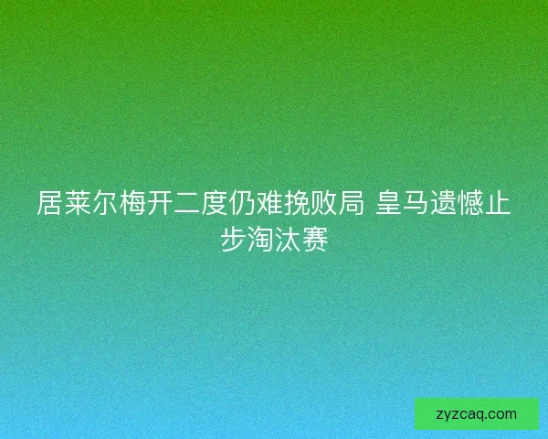 居莱尔梅开二度仍难挽败局 皇马遗憾止步淘汰赛