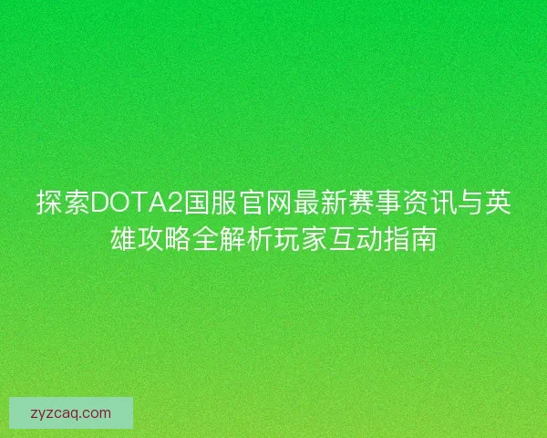 探索DOTA2国服官网最新赛事资讯与英雄攻略全解析玩家互动指南