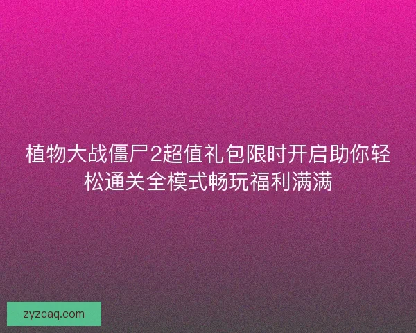 植物大战僵尸2超值礼包限时开启助你轻松通关全模式畅玩福利满满