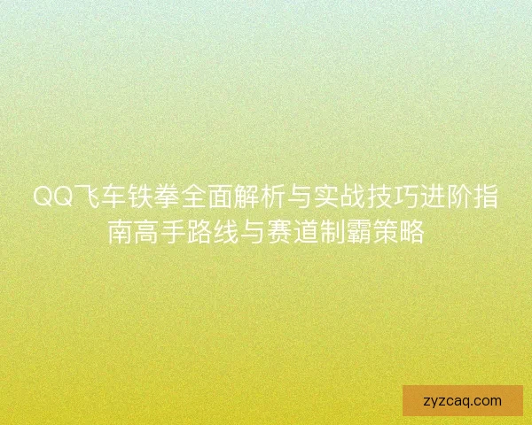 QQ飞车铁拳全面解析与实战技巧进阶指南高手路线与赛道制霸策略