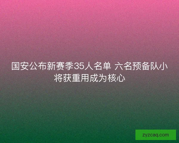 国安公布新赛季35人名单 六名预备队小将获重用成为核心