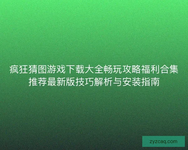 疯狂猜图游戏下载大全畅玩攻略福利合集推荐最新版技巧解析与安装指南