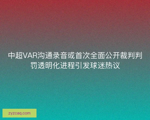 中超VAR沟通录音或首次全面公开裁判判罚透明化进程引发球迷热议 中超VAR沟通录音或首次全面公开裁判判罚透明化进程引发球迷热议