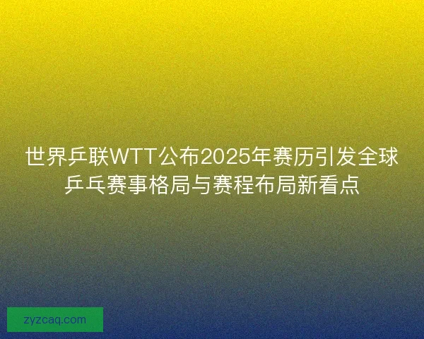 世界乒联WTT公布2025年赛历引发全球乒乓赛事格局与赛程布局新看点 世界乒联WTT公布2025年赛历引发全球乒乓赛事格局与赛程布局新看点