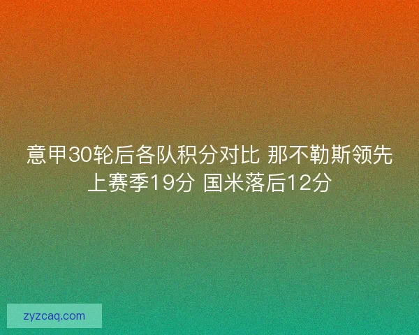 意甲30轮后各队积分对比 那不勒斯领先上赛季19分 国米落后12分 意甲30轮后各队积分对比 那不勒斯领先上赛季19分 国米落后12分