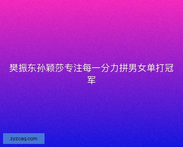 樊振东孙颖莎专注每一分力拼男女单打冠军 樊振东孙颖莎专注每一分力拼男女单打冠军