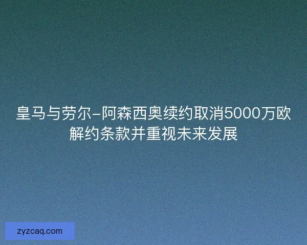 皇马与劳尔-阿森西奥续约取消5000万欧解约条款并重视未来发展 皇马与劳尔-阿森西奥续约取消5000万欧解约条款并重视未来发展