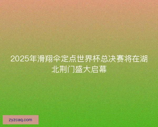 2025年滑翔伞定点世界杯总决赛将在湖北荆门盛大启幕