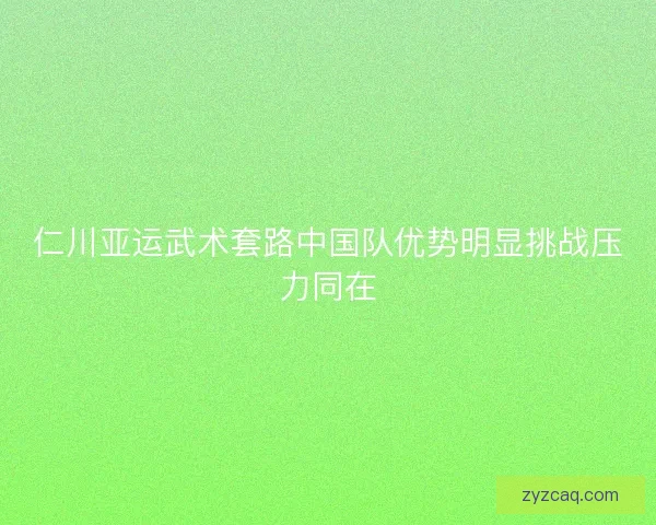 仁川亚运武术套路中国队优势明显挑战压力同在