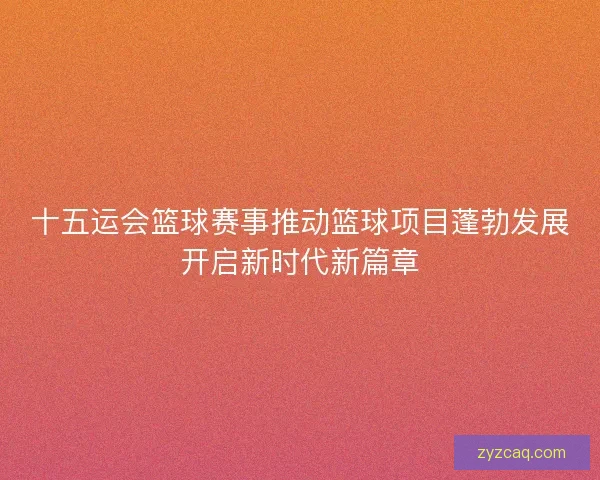 十五运会篮球赛事推动篮球项目蓬勃发展开启新时代新篇章