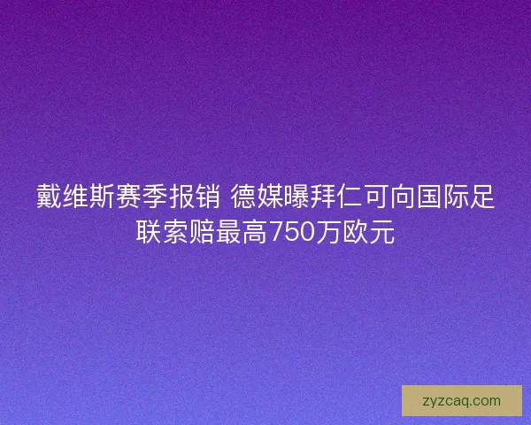 戴维斯赛季报销 德媒曝拜仁可向国际足联索赔最高750万欧元