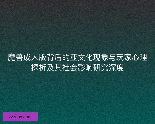 魔兽成人版背后的亚文化现象与玩家心理探析及其社会影响研究深度