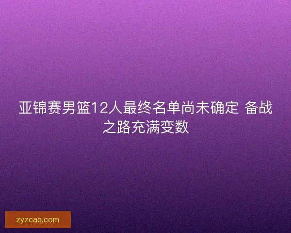 亚锦赛男篮12人最终名单尚未确定 备战之路充满变数