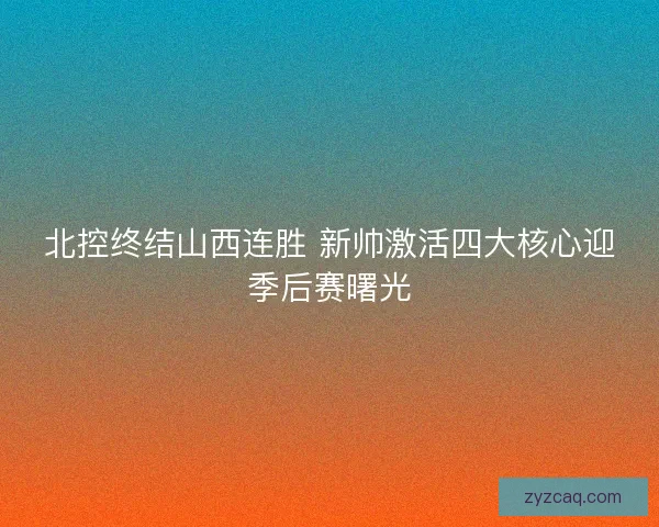 北控终结山西连胜 新帅激活四大核心迎季后赛曙光