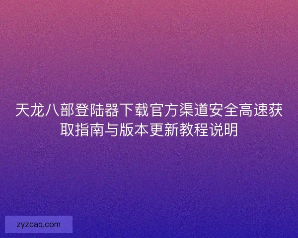 天龙八部登陆器下载官方渠道安全高速获取指南与版本更新教程说明