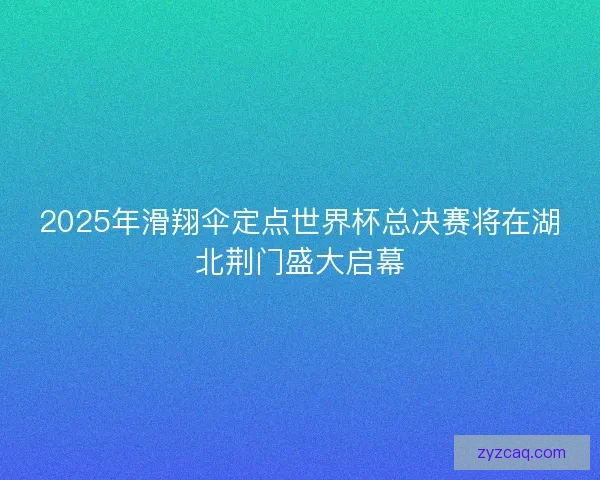 2025年滑翔伞定点世界杯总决赛将在湖北荆门盛大启幕