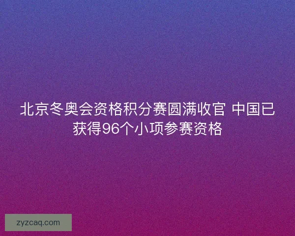 北京冬奥会资格积分赛圆满收官 中国已获得96个小项参赛资格