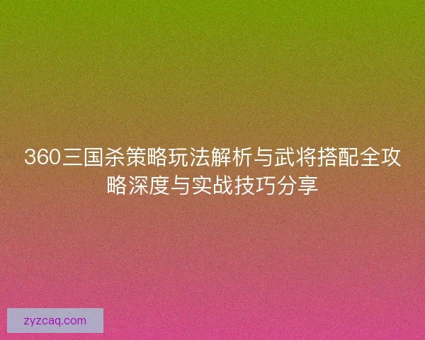 360三国杀策略玩法解析与武将搭配全攻略深度与实战技巧分享