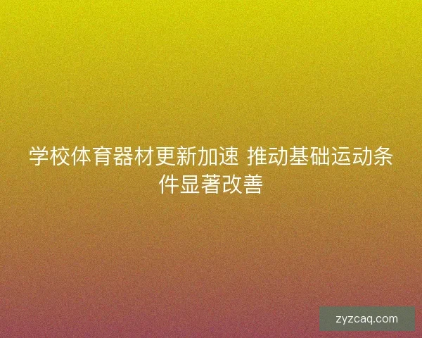 学校体育器材更新加速 推动基础运动条件显著改善 学校体育器材更新加速 推动基础运动条件显著改善