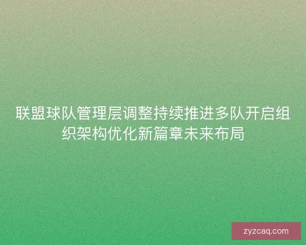 联盟球队管理层调整持续推进多队开启组织架构优化新篇章未来布局 联盟球队管理层调整持续推进多队开启组织架构优化新篇章未来布局